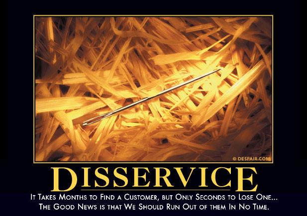 It takes months to find a customer, but only seconds to lose one ... the good news is that we should run out of them in no time - Disservice Despair.com